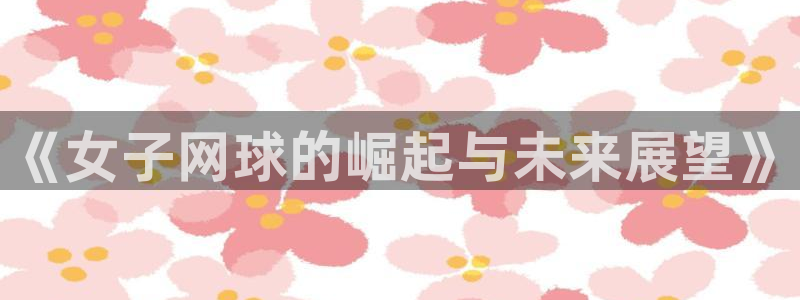 米兰体育基地：《女子网球的崛起与未来展望》